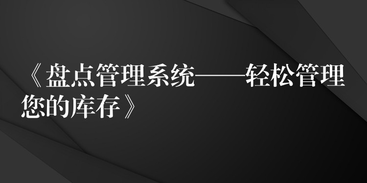 《盘点管理系统——轻松管理您的库存》