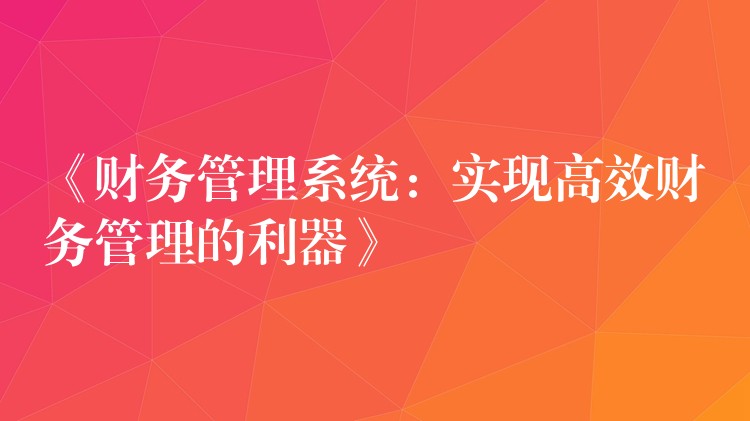 《财务管理系统：实现高效财务管理的利器》