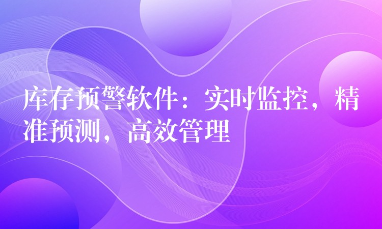 库存预警软件：实时监控，精准预测，高效管理