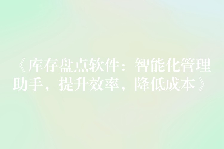 《库存盘点软件：智能化管理助手，提升效率，降低成本》