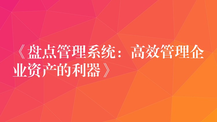 《盘点管理系统：高效管理企业资产的利器》