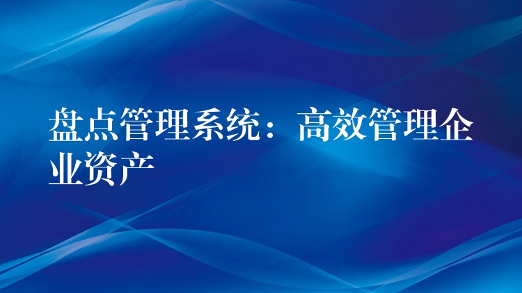 盘点管理系统：高效管理企业资产