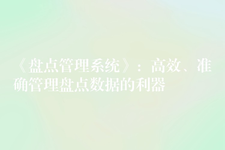 《盘点管理系统》：高效、准确管理盘点数据的利器