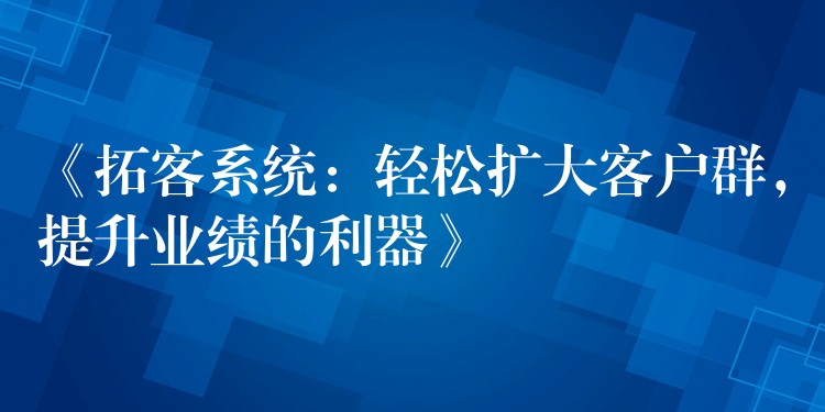 《拓客系统：轻松扩大客户群，提升业绩的利器》