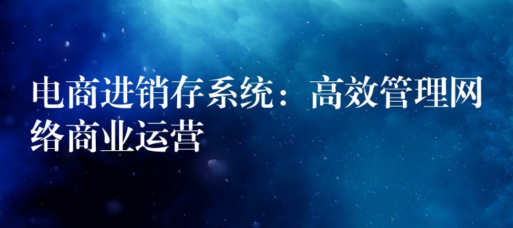 电商进销存系统：高效管理网络商业运营