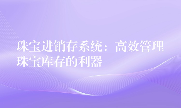 珠宝进销存系统：高效管理珠宝库存的利器