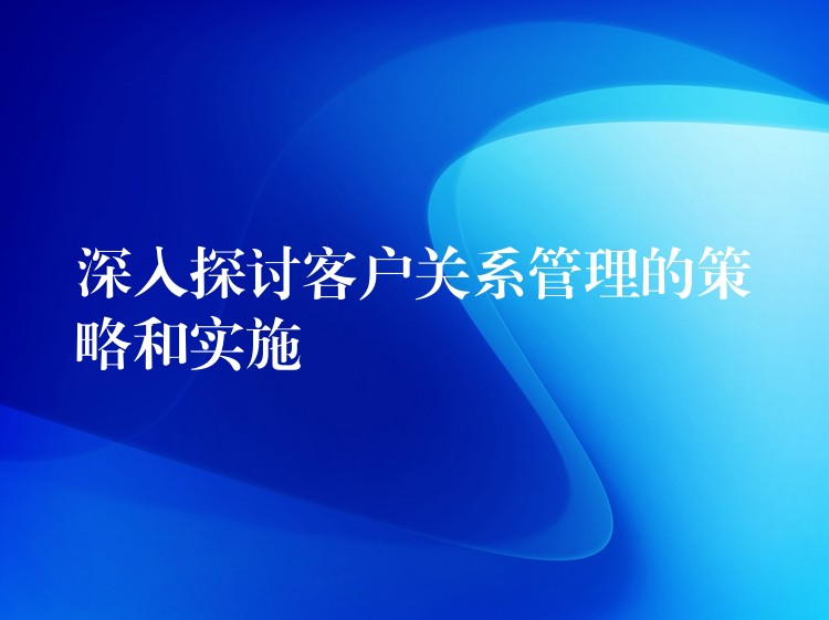 深入探讨客户关系管理的策略和实施