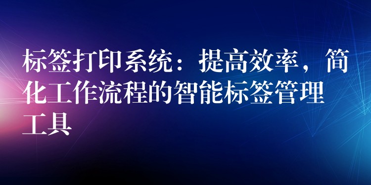 标签打印系统：提高效率，简化工作流程的智能标签管理工具