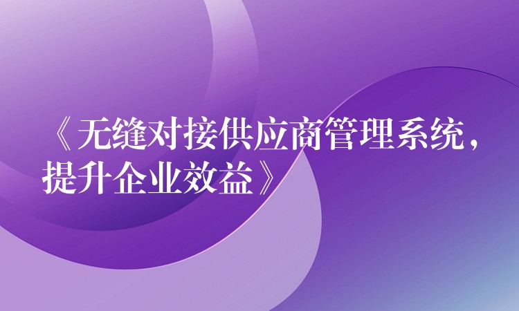 《无缝对接供应商管理系统，提升企业效益》