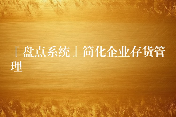 『盘点系统』简化企业存货管理