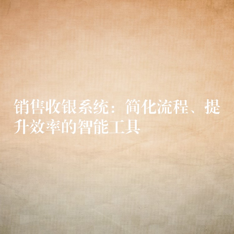 销售收银系统：简化流程、提升效率的智能工具