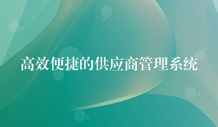 高效便捷的供应商管理系统