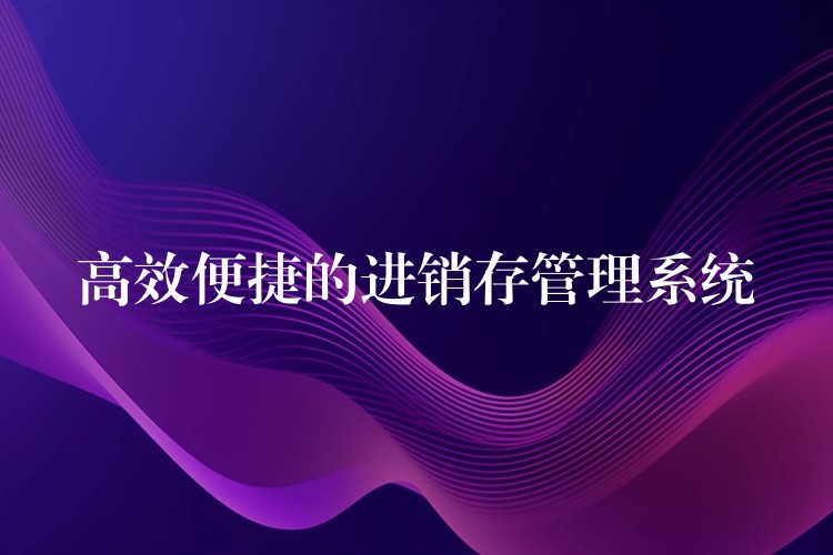 高效便捷的进销存管理系统