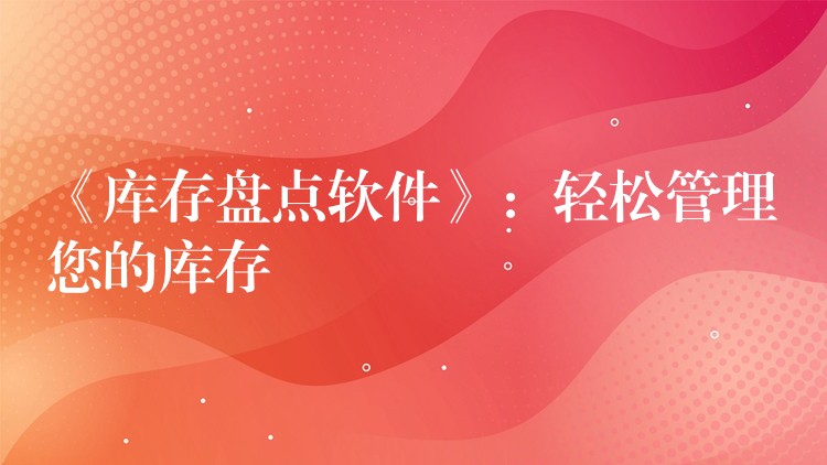 《库存盘点软件》：轻松管理您的库存