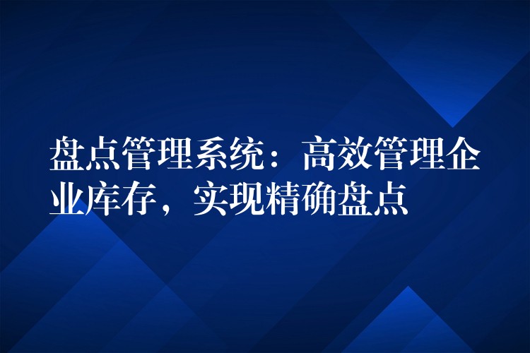 盘点管理系统：高效管理企业库存，实现精确盘点
