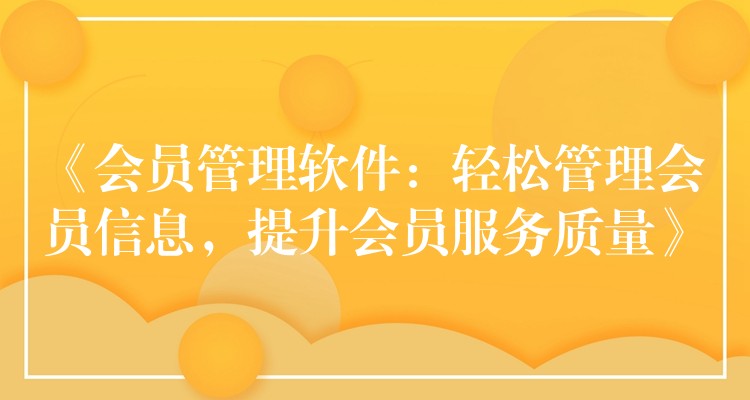 《会员管理软件：轻松管理会员信息，提升会员服务质量》