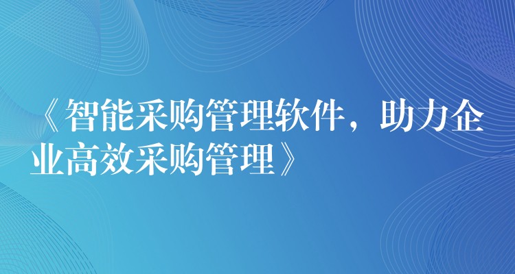 《智能采购管理软件，助力企业高效采购管理》