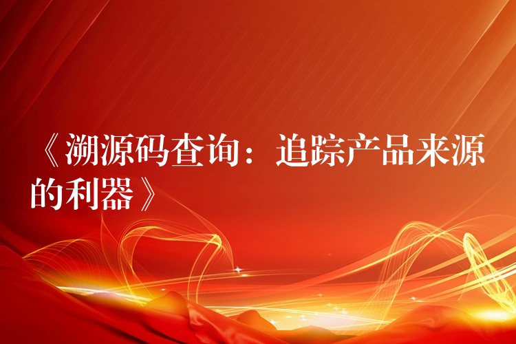 《溯源码查询：追踪产品来源的利器》