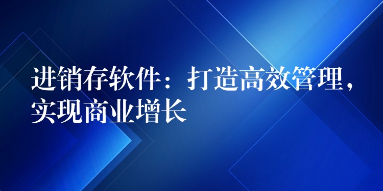 进销存软件：打造高效管理，实现商业增长