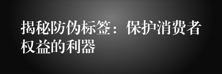 揭秘防伪标签：保护消费者权益的利器