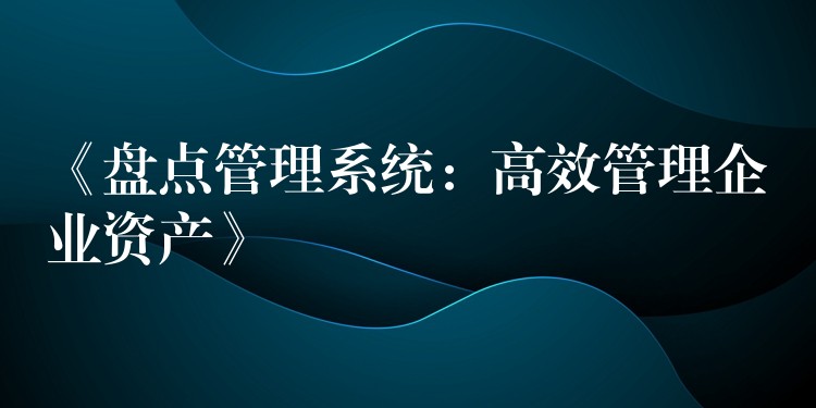 《盘点管理系统：高效管理企业资产》