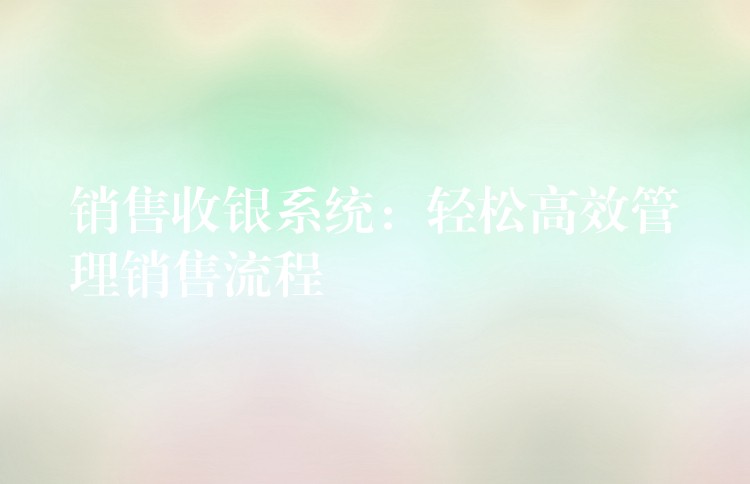 销售收银系统：轻松高效管理销售流程