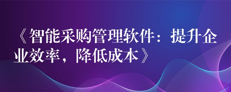 《智能采购管理软件：提升企业效率，降低成本》