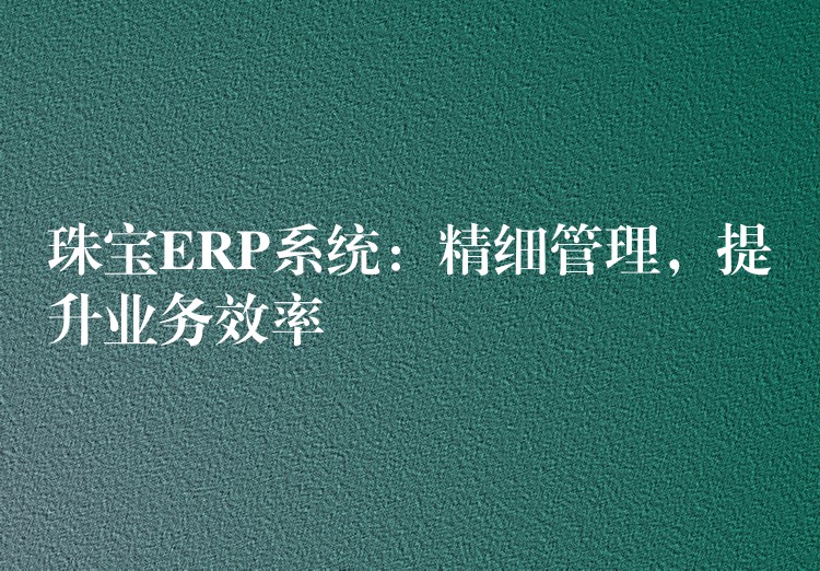 珠宝ERP系统：精细管理，提升业务效率