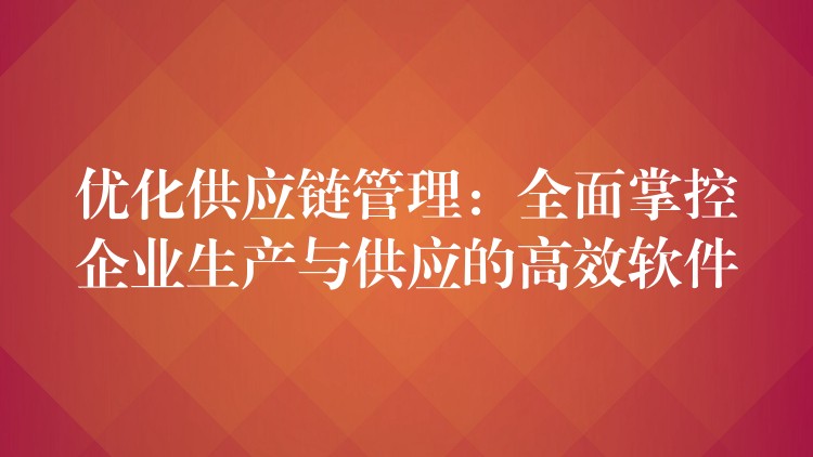 优化供应链管理：全面掌控企业生产与供应的高效软件