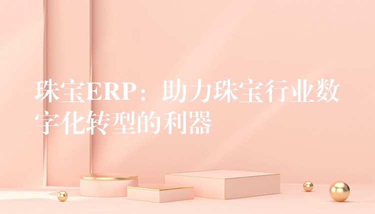 珠宝ERP：助力珠宝行业数字化转型的利器