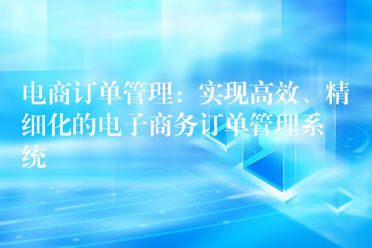 电商订单管理：实现高效、精细化的电子商务订单管理系统