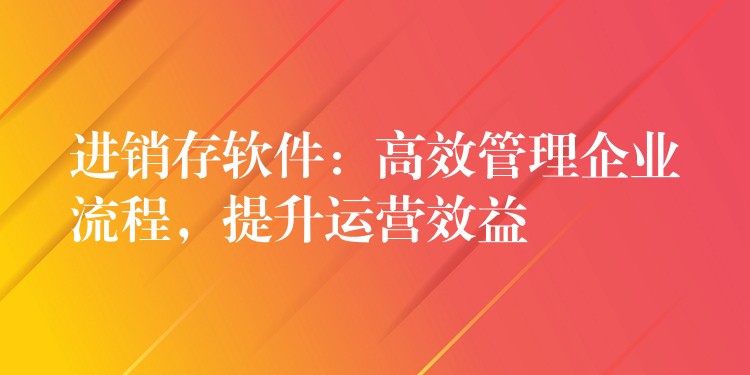 进销存软件：高效管理企业流程，提升运营效益