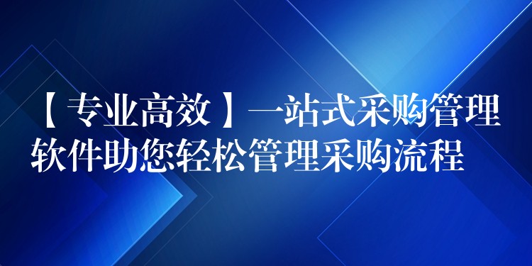 【专业高效】一站式采购管理软件助您轻松管理采购流程