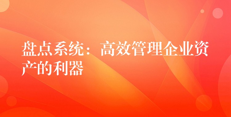 盘点系统：高效管理企业资产的利器