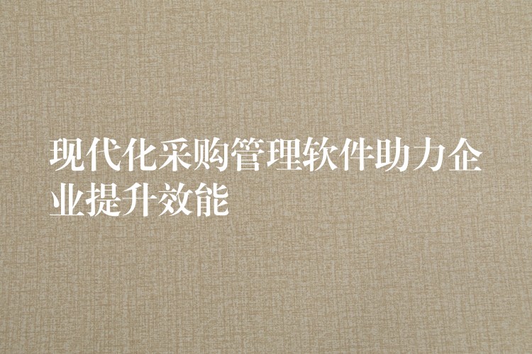 现代化采购管理软件助力企业提升效能