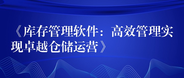 《库存管理软件：高效管理实现卓越仓储运营》