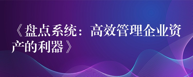 《盘点系统：高效管理企业资产的利器》