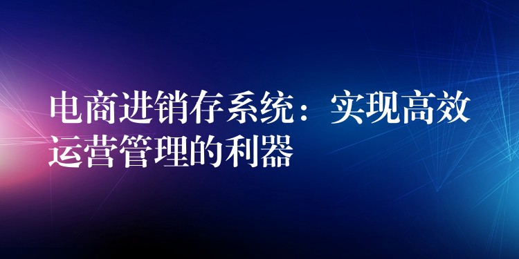 电商进销存系统：实现高效运营管理的利器