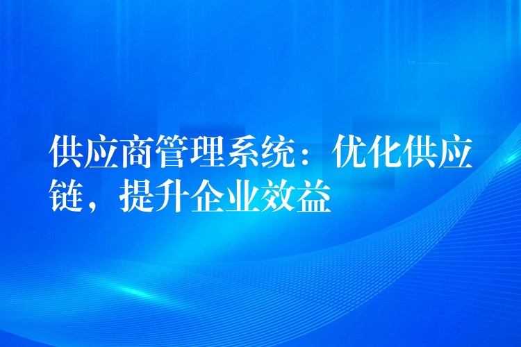 供应商管理系统：优化供应链，提升企业效益