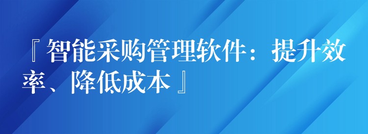 『智能采购管理软件：提升效率、降低成本』