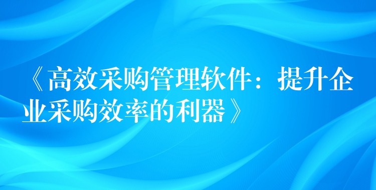 《高效采购管理软件：提升企业采购效率的利器》