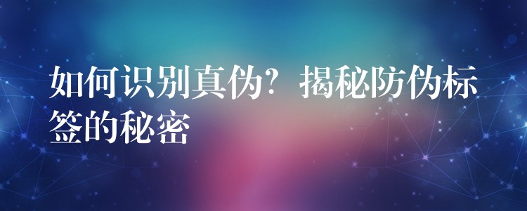 如何识别真伪？揭秘防伪标签的秘密