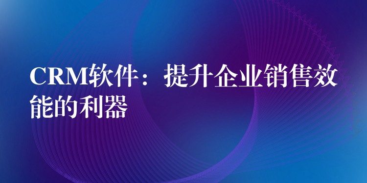 CRM软件：提升企业销售效能的利器