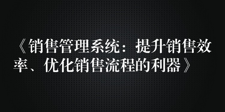 《销售管理系统：提升销售效率、优化销售流程的利器》