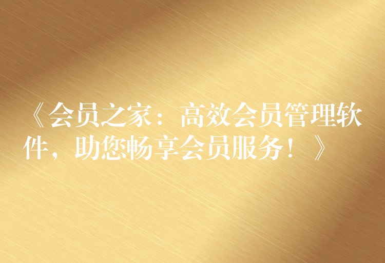 《会员之家：高效会员管理软件，助您畅享会员服务！》