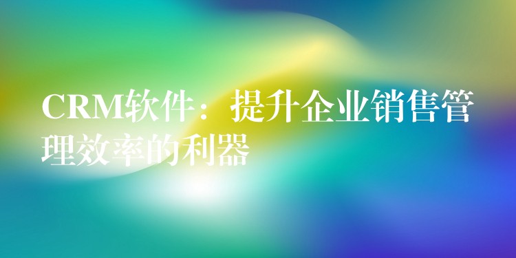 CRM软件：提升企业销售管理效率的利器