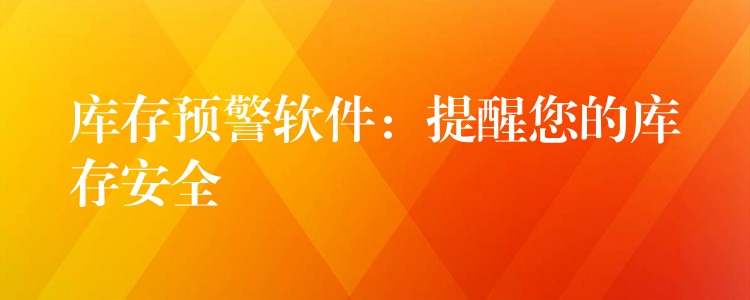 库存预警软件：提醒您的库存安全