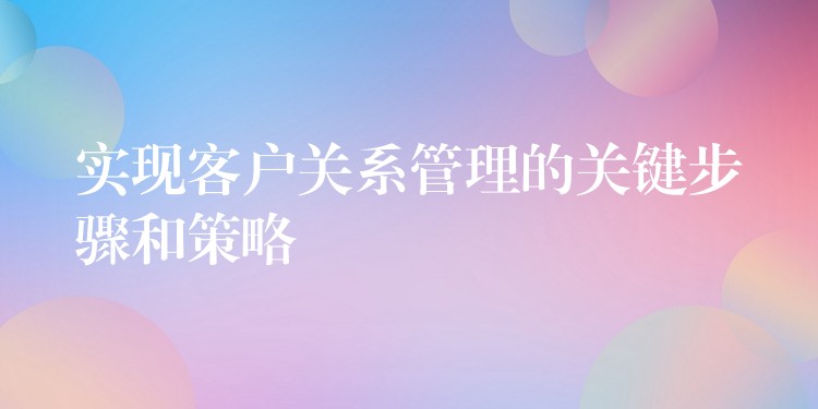 实现客户关系管理的关键步骤和策略