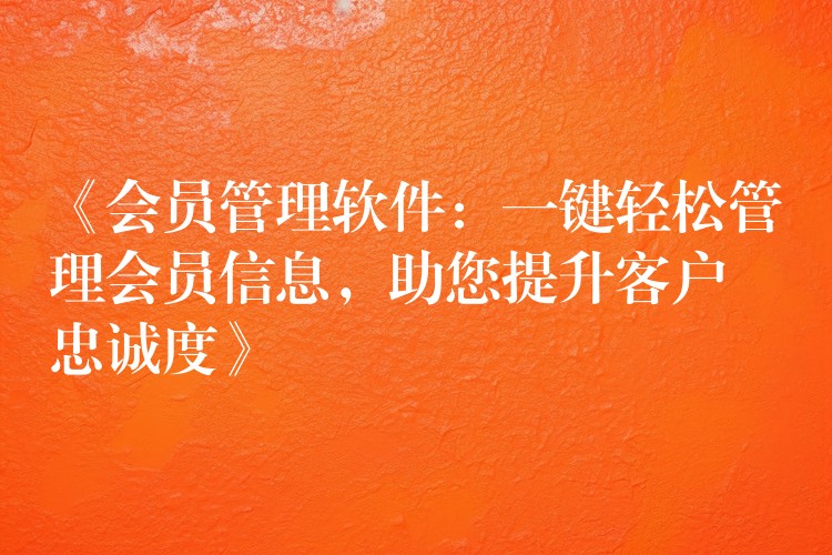《会员管理软件：一键轻松管理会员信息，助您提升客户忠诚度》