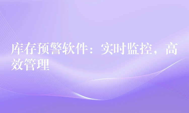 库存预警软件：实时监控，高效管理